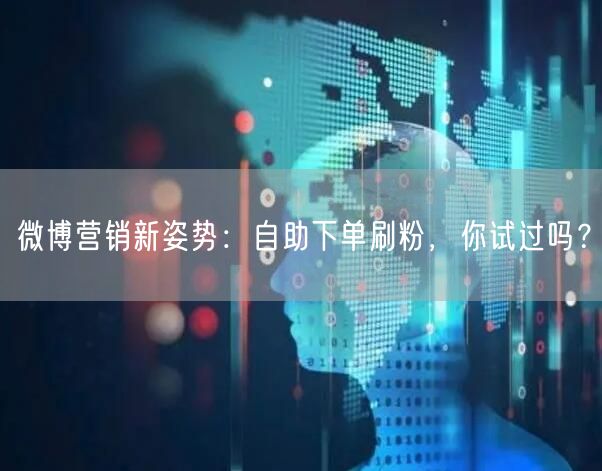 微博营销新姿势：自助下单刷粉，你试过吗？