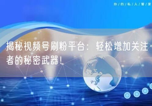 揭秘视频号刷粉平台：轻松增加关注者的秘密武器！