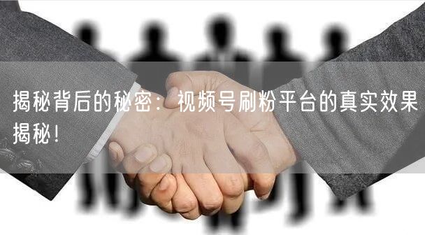 揭秘背后的秘密：视频号刷粉平台的真实效果揭秘！