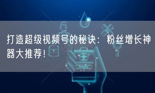 打造超级视频号的秘诀：粉丝增长神器大推荐！