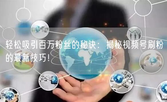 轻松吸引百万粉丝的秘诀：揭秘视频号刷粉的最新技巧！
