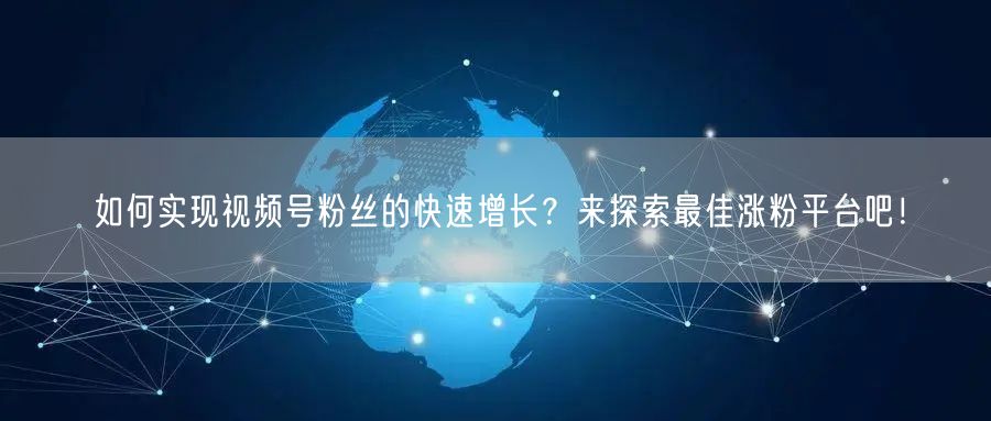 如何实现视频号粉丝的快速增长？来探索最佳涨粉平台吧！