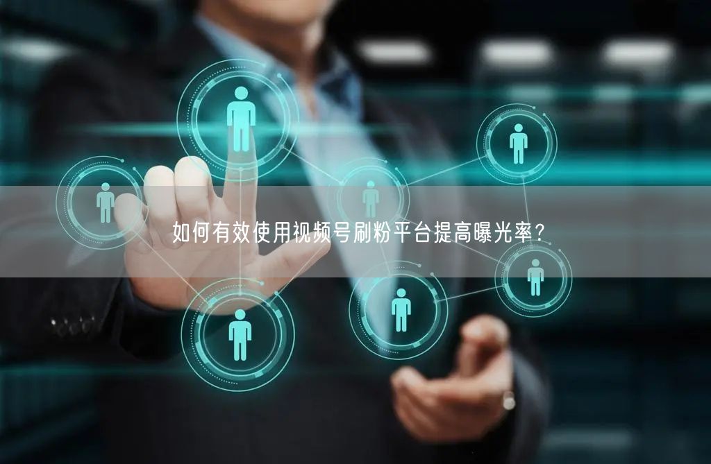 如何有效使用视频号刷粉平台提高曝光率？