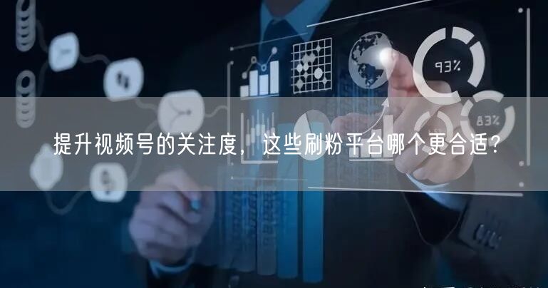 提升视频号的关注度，这些刷粉平台哪个更合适？