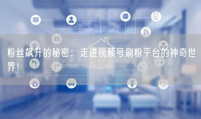 粉丝飙升的秘密：走进视频号刷粉平台的神奇世界！
