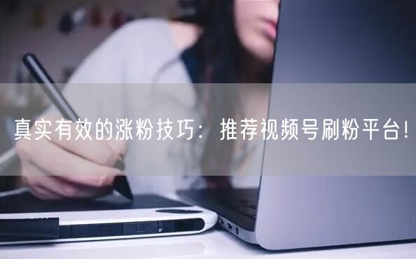 真实有效的涨粉技巧：推荐视频号刷粉平台！