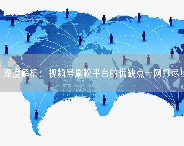 深度解析：视频号刷粉平台的优缺点一网打尽！