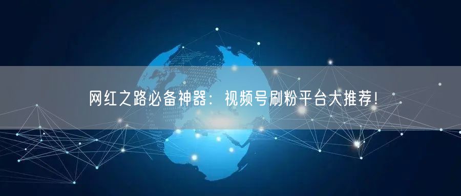 网红之路必备神器：视频号刷粉平台大推荐！
