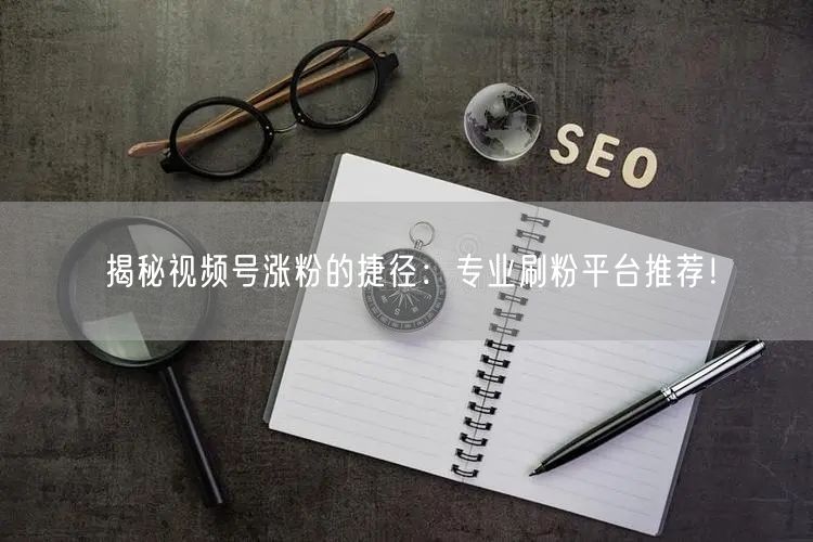 揭秘视频号涨粉的捷径：专业刷粉平台推荐！