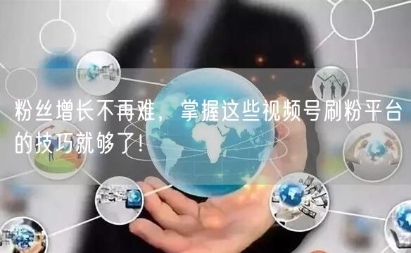 粉丝增长不再难，掌握这些视频号刷粉平台的技巧就够了！