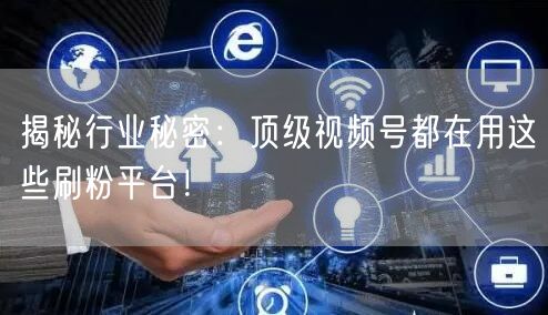 揭秘行业秘密：顶级视频号都在用这些刷粉平台！