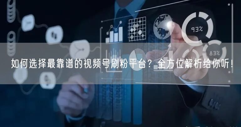 如何选择最靠谱的视频号刷粉平台？全方位解析给你听！