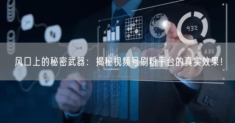 风口上的秘密武器：揭秘视频号刷粉平台的真实效果！