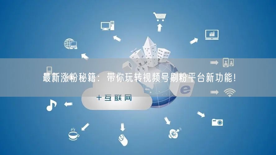 最新涨粉秘籍：带你玩转视频号刷粉平台新功能！