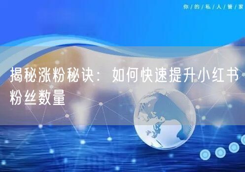 揭秘涨粉秘诀：如何快速提升小红书粉丝数量