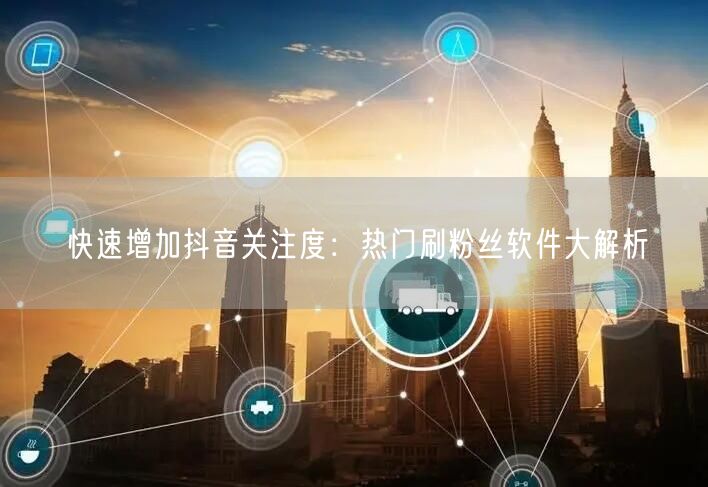 快速增加抖音关注度：热门刷粉丝软件大解析