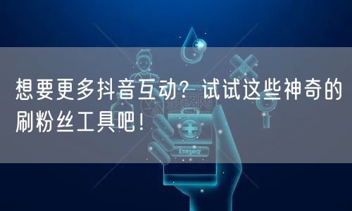 想要更多抖音互动？试试这些神奇的刷粉丝工具吧！