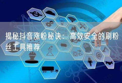 揭秘抖音涨粉秘诀：高效安全的刷粉丝工具推荐