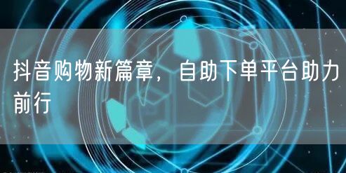 抖音购物新篇章，自助下单平台助力前行
