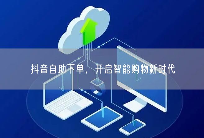 抖音自助下单，开启智能购物新时代