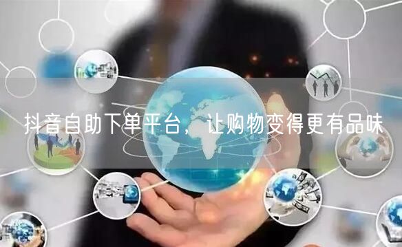 抖音自助下单平台，让购物变得更有品味