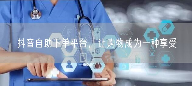 抖音自助下单平台，让购物成为一种享受