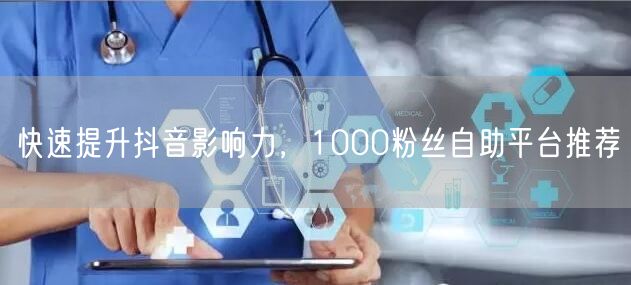 快速提升抖音影响力，1000粉丝自助平台推荐