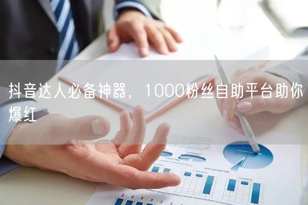 抖音达人必备神器，1000粉丝自助平台助你爆红