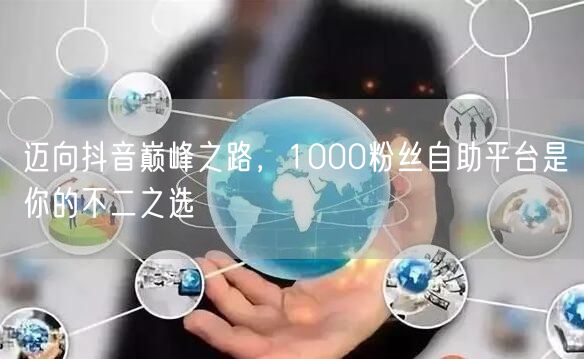 迈向抖音巅峰之路，1000粉丝自助平台是你的不二之选