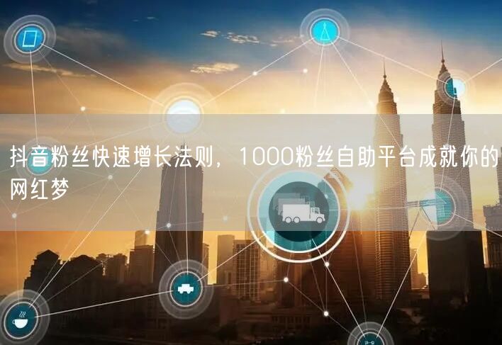 抖音粉丝快速增长法则，1000粉丝自助平台成就你的网红梦