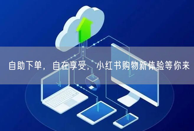 自助下单，自在享受，小红书购物新体验等你来