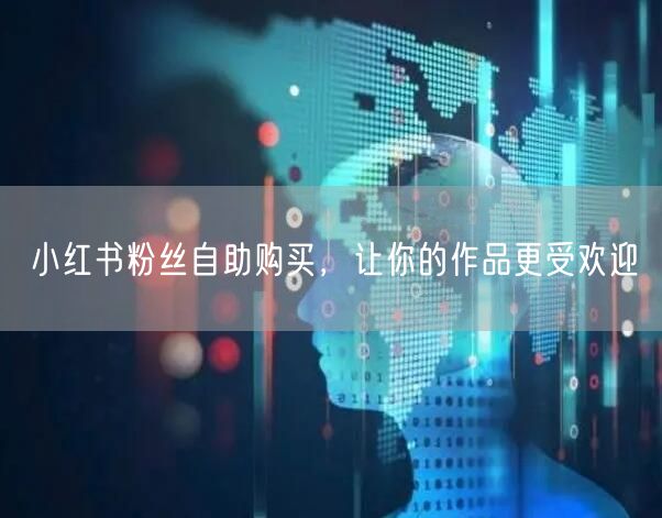小红书粉丝自助购买，让你的作品更受欢迎
