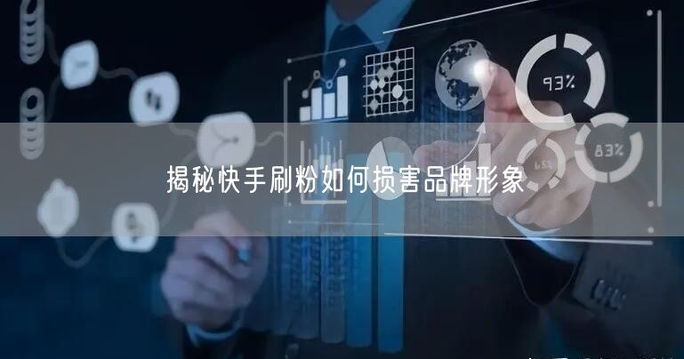 揭秘快手刷粉如何损害品牌形象