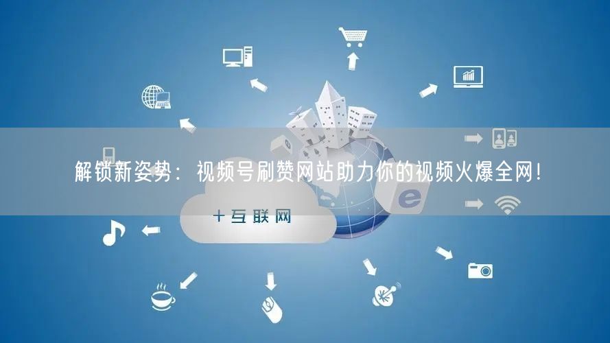解锁新姿势：视频号刷赞网站助力你的视频火爆全网！