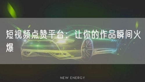 短视频点赞平台：让你的作品瞬间火爆