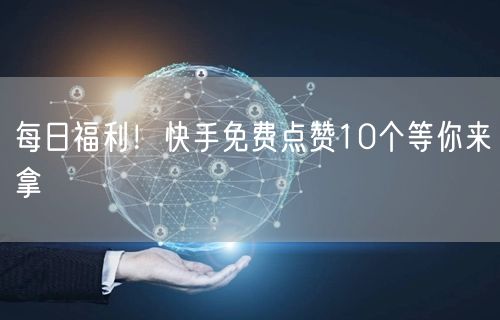 每日福利！快手免费点赞10个等你来拿