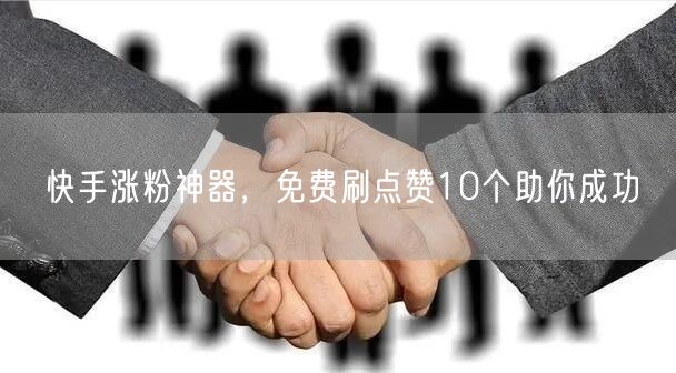 快手涨粉神器，免费刷点赞10个助你成功