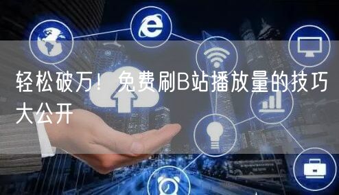 轻松破万！免费刷B站播放量的技巧大公开