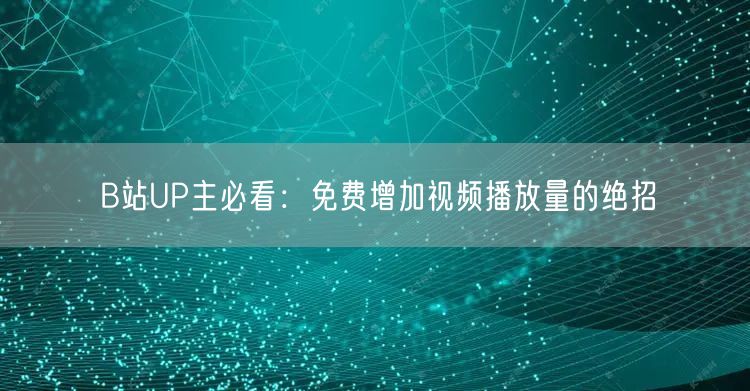 B站UP主必看：免费增加视频播放量的绝招