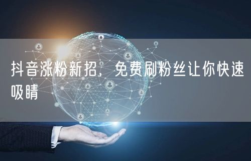 抖音涨粉新招，免费刷粉丝让你快速吸睛