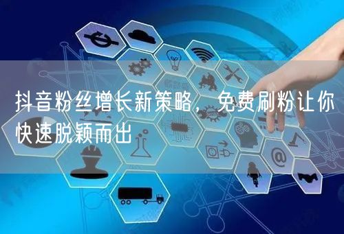 抖音粉丝增长新策略，免费刷粉让你快速脱颖而出