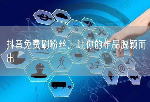 抖音免费刷粉丝，让你的作品脱颖而出