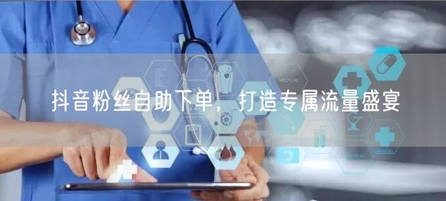 抖音粉丝自助下单，打造专属流量盛宴