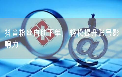 抖音粉丝自助下单，轻松提升账号影响力
