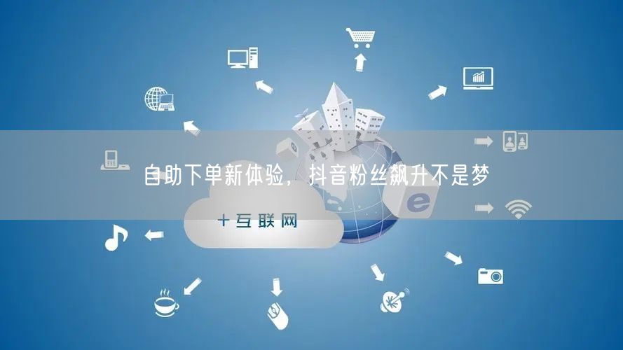 自助下单新体验，抖音粉丝飙升不是梦