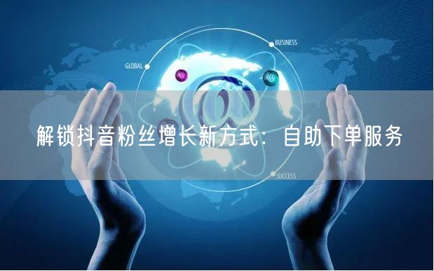 解锁抖音粉丝增长新方式：自助下单服务