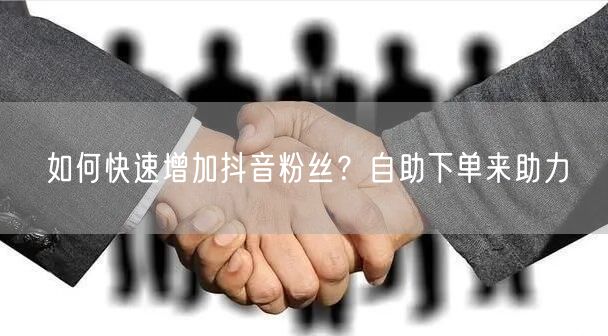 如何快速增加抖音粉丝？自助下单来助力