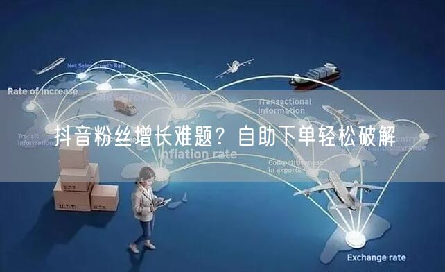 抖音粉丝增长难题？自助下单轻松破解