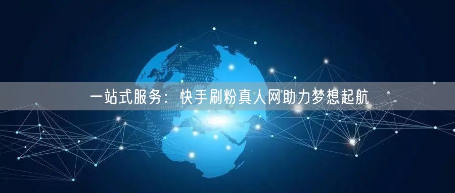 一站式服务：快手刷粉真人网助力梦想起航