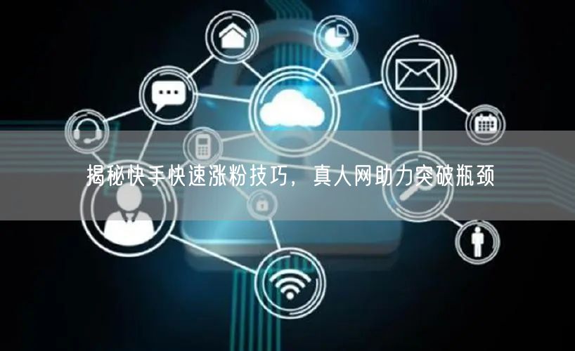 揭秘快手快速涨粉技巧，真人网助力突破瓶颈
